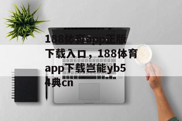 188体育app正版下载入口，188体育app下载岂能yb54典cn