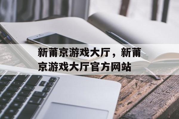 新莆京游戏大厅，新莆京游戏大厅官方网站