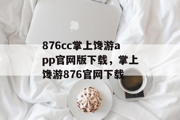 876cc掌上馋游app官网版下载，掌上馋游876官网下载