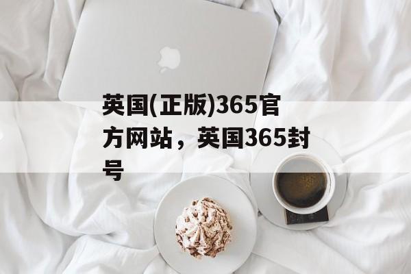 英国(正版)365官方网站，英国365封号