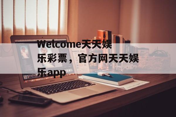 Welcome天天娱乐彩票，官方网天天娱乐app